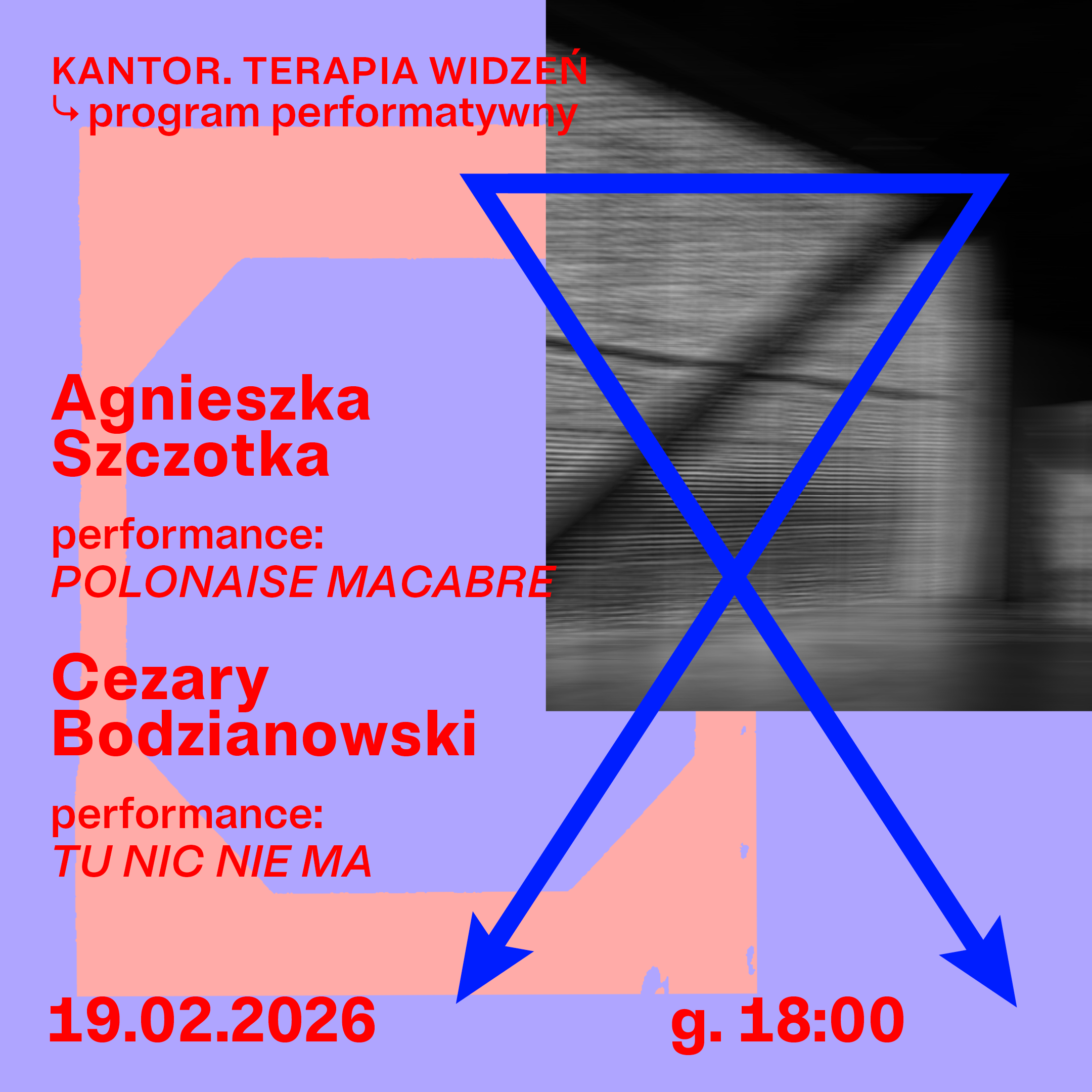 Plakat w nowoczesnym, graficznym stylu z dominującymi kolorami: lawendowym, jasnoróżowym, czerwonym i intensywnie niebieskim. Po lewej stronie czerwony tekst: „KANTOR. TERAPIA WIDZEŃ – program performatywny”. Poniżej nazwiska artystów: „Agnieszka Szczotka” z performansem „POLONAISE MACABRE” oraz „Cezary Bodzianowski” z performansem „TU NIC NIE MA”. Na dole data „19.02.2026” oraz godzina „g. 18:00”. Po prawej stronie czarno-białe, rozmyte zdjęcie z nałożonym dużym, niebieskim konturem odwróconego trójkąta przecinającego obraz i wychodzącego poza jego krawędzie. Całość ma dynamiczny, kontrastowy układ typograficzny.