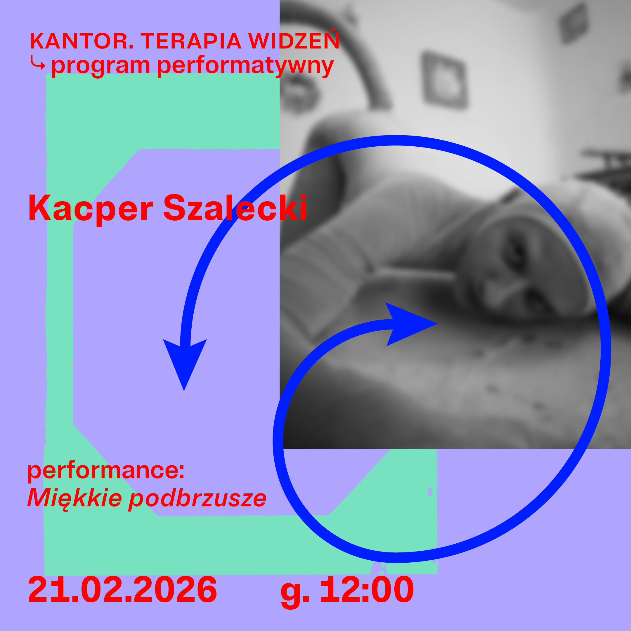 Plakat promujący wydarzenie artystyczne. Tło w kolorze lawendowym z turkusowymi, nieregularnymi kształtami przypominającymi ramy lub fragmenty architektury. Po prawej stronie znajduje się czarno-białe, lekko rozmyte zdjęcie mężczyzny w stroju przypominającym kostium małpy. Przez środek plakatu biegnie zakręcona niebieska podwójna strzałka. Na górze widnieje czerwony napis: „KANTOR. TERAPIA WIDZEŃ ↳ program performatywny”. Po środku Kacper Szalecki. Niżej po lewej: "performance: Miękkie podbrzusze" Na dole podano datę i godzinę: „21.02.2025 g.12:00”.